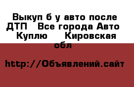 Выкуп б/у авто после ДТП - Все города Авто » Куплю   . Кировская обл.